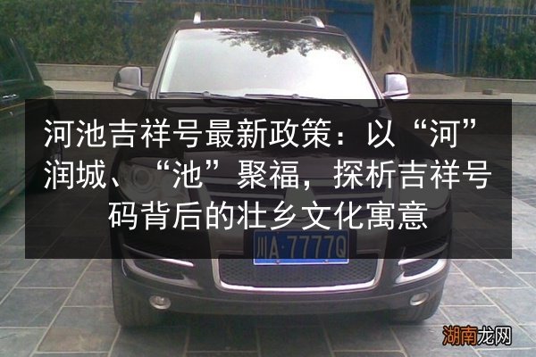 河池吉祥号最新政策:以“河”润城、“池”聚福,探析吉祥号码背后的壮乡文化寓意 第3张 河池吉祥号最新政策:以“河”润城、“池”聚福,探析吉祥号码背后的壮乡文化寓意 第3张