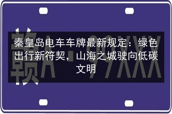 秦皇岛电车车牌最新规定：绿色出行新符契，山海之城驶向低碳文明 第1张