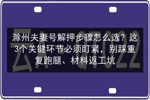 滁州夫妻号解押步骤怎么选?这3个关键环节必须盯紧,别踩重复跑腿、材料返工坑 第2张 滁州夫妻号解押步骤怎么选?这3个关键环节必须盯紧,别踩重复跑腿、材料返工坑 第2张