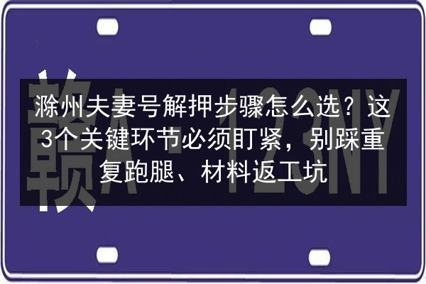 滁州夫妻号解押步骤怎么选?这3个关键环节必须盯紧,别踩重复跑腿、材料返工坑 第3张 滁州夫妻号解押步骤怎么选?这3个关键环节必须盯紧,别踩重复跑腿、材料返工坑 第3张