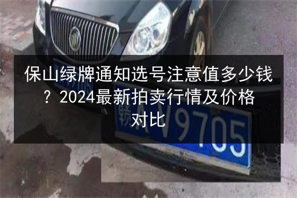 保山绿牌通知选号注意值多少钱？2024最新拍卖行情及价格对比