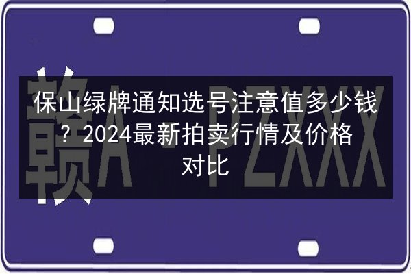 保山绿牌通知选号注意值多少钱?2024最新拍卖行情及价格对比 第2张 保山绿牌通知选号注意值多少钱?2024最新拍卖行情及价格对比 第2张