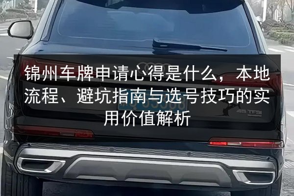 锦州车牌申请心得是什么,本地流程、避坑指南与选号技巧的实用价值解析 第1张 锦州车牌申请心得是什么,本地流程、避坑指南与选号技巧的实用价值解析 第1张