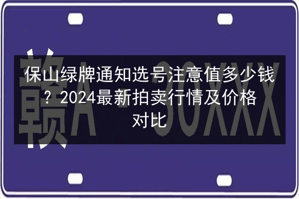 保山绿牌通知选号注意值多少钱?2024最新拍卖行情及价格对比 第3张 保山绿牌通知选号注意值多少钱?2024最新拍卖行情及价格对比 第3张