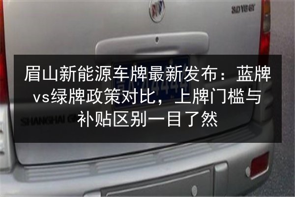 眉山新能源车牌最新发布:蓝牌vs绿牌政策对比,上牌门槛与补贴区别一目了然 第3张 眉山新能源车牌最新发布:蓝牌vs绿牌政策对比,上牌门槛与补贴区别一目了然 第3张