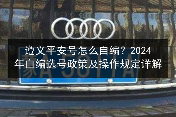 遵义平安号怎么自编?2024年自编选号政策及操作规定详解 第2张 遵义平安号怎么自编?2024年自编选号政策及操作规定详解 第2张