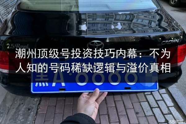 潮州顶级号投资技巧内幕：不为人知的号码稀缺逻辑与溢价真相 第2张