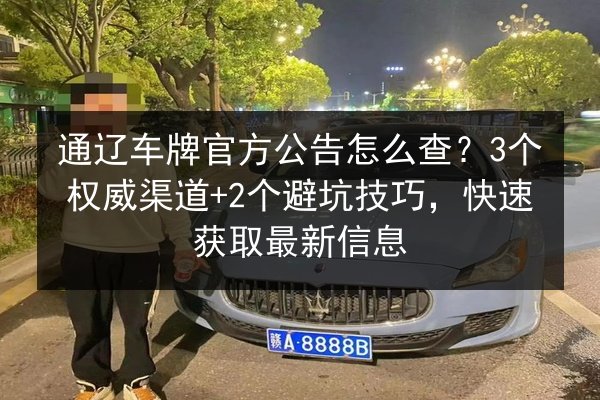 通辽车牌官方公告怎么查?3个权威渠道+2个避坑技巧,快速获取最新信息 第2张 通辽车牌官方公告怎么查?3个权威渠道+2个避坑技巧,快速获取最新信息 第2张