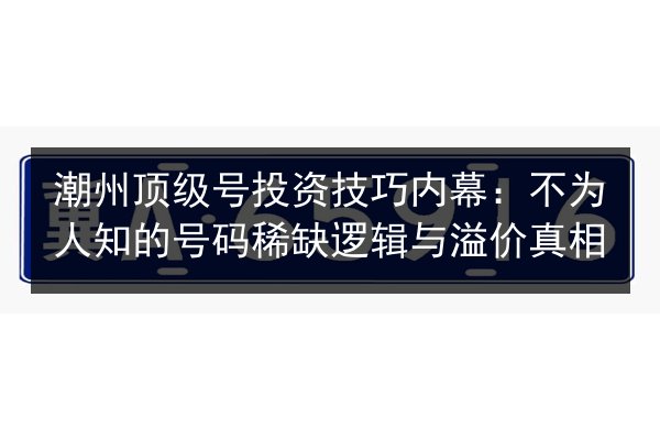 潮州顶级号投资技巧内幕：不为人知的号码稀缺逻辑与溢价真相 第3张