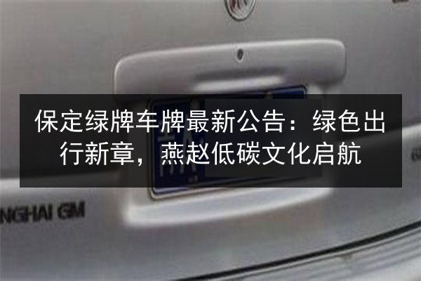 保定绿牌车牌最新公告:绿色出行新章,燕赵低碳文化启航 第2张 保定绿牌车牌最新公告:绿色出行新章,燕赵低碳文化启航 第2张
