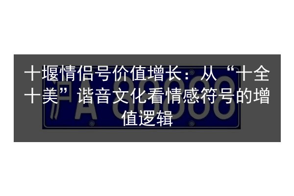 十堰情侣号价值增长:从“十全十美”谐音文化看情感符号的增值逻辑 第3张 十堰情侣号价值增长:从“十全十美”谐音文化看情感符号的增值逻辑 第3张