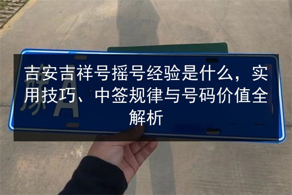 吉安吉祥号摇号经验是什么，实用技巧、中签规律与号码价值全解析
