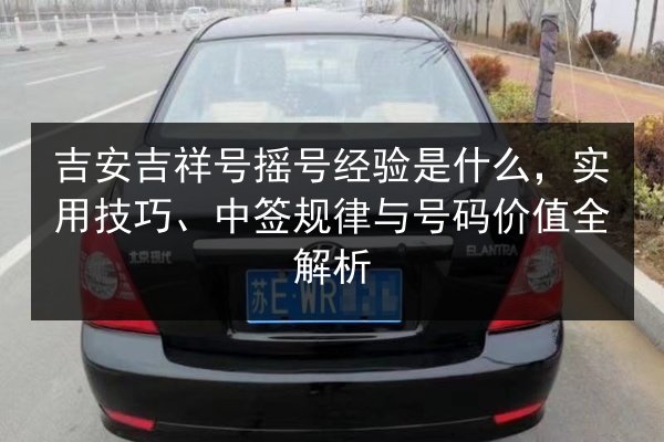 吉安吉祥号摇号经验是什么，实用技巧、中签规律与号码价值全解析 第2张