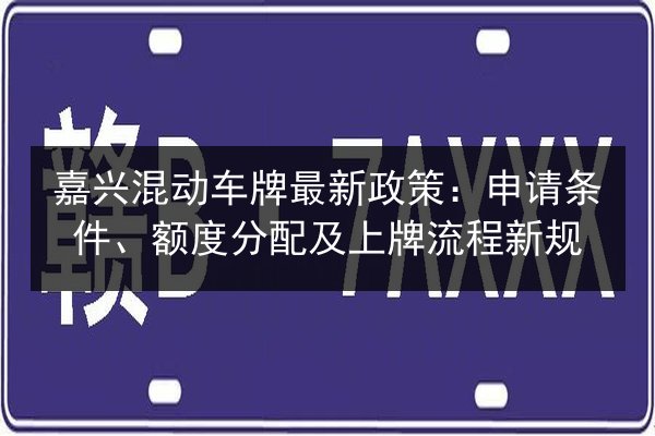 嘉兴混动车牌最新政策:申请条件、额度分配及上牌流程新规 第2张 嘉兴混动车牌最新政策:申请条件、额度分配及上牌流程新规 第2张