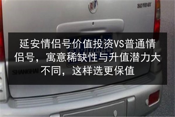 延安情侣号价值投资VS普通情侣号，寓意稀缺性与升值潜力大不同，这样选更保值