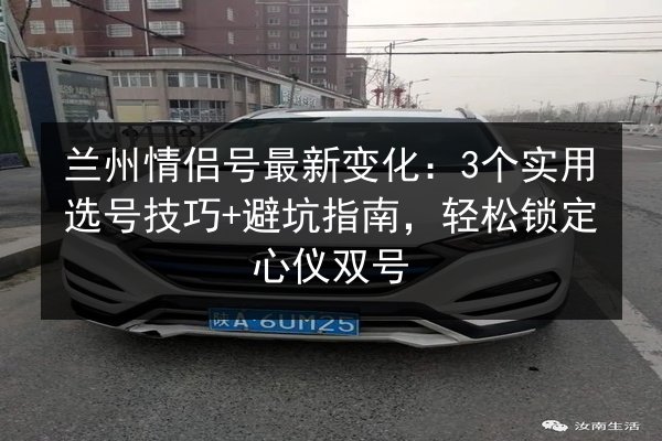 兰州情侣号最新变化:3个实用选号技巧+避坑指南,轻松锁定心仪双号 第2张 兰州情侣号最新变化:3个实用选号技巧+避坑指南,轻松锁定心仪双号 第2张