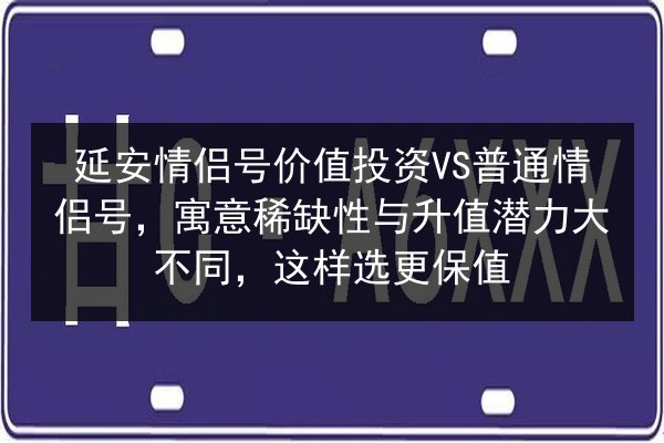 延安情侣号价值投资VS普通情侣号，寓意稀缺性与升值潜力大不同，这样选更保值 第3张