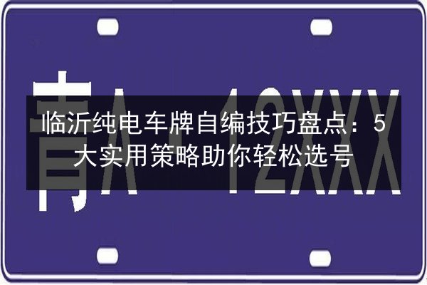 临沂纯电车牌自编技巧盘点:5大实用策略助你轻松选号 第2张 临沂纯电车牌自编技巧盘点:5大实用策略助你轻松选号 第2张