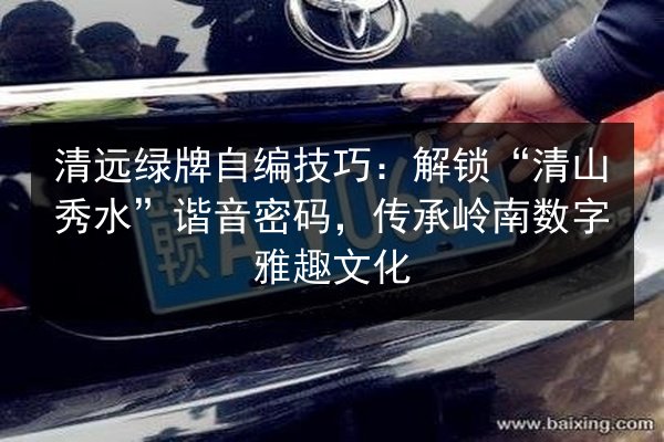 清远绿牌自编技巧：解锁“清山秀水”谐音密码，传承岭南数字雅趣文化
