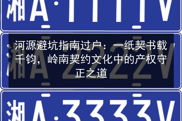 河源避坑指南过户：一纸契书载千钧，岭南契约文化中的产权守正之道