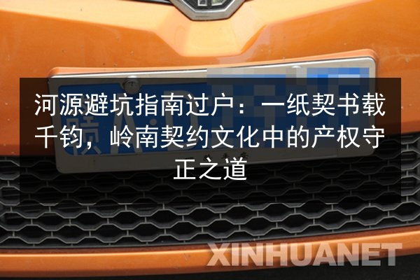 河源避坑指南过户:一纸契书载千钧,岭南契约文化中的产权守正之道 第2张 河源避坑指南过户:一纸契书载千钧,岭南契约文化中的产权守正之道 第2张