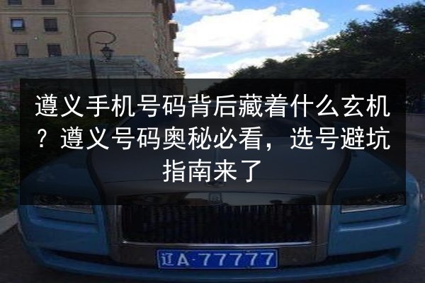遵义手机号码背后藏着什么玄机？遵义号码奥秘必看，选号避坑指南来了
