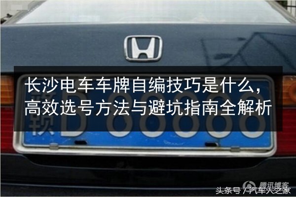 长沙电车车牌自编技巧是什么,高效选号方法与避坑指南全解析 第2张 长沙电车车牌自编技巧是什么,高效选号方法与避坑指南全解析 第2张