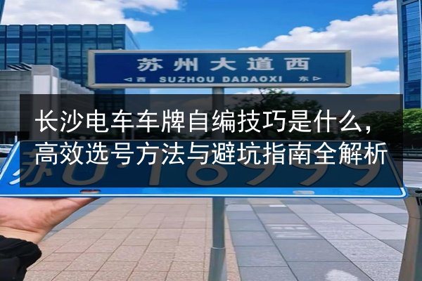 长沙电车车牌自编技巧是什么,高效选号方法与避坑指南全解析 第3张 长沙电车车牌自编技巧是什么,高效选号方法与避坑指南全解析 第3张