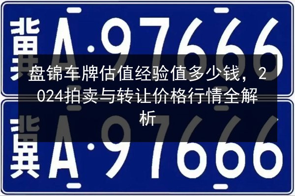 盘锦车牌估值经验值多少钱,2024拍卖与转让价格行情全解析 第1张 盘锦车牌估值经验值多少钱,2024拍卖与转让价格行情全解析 第1张