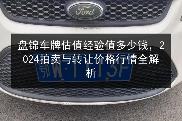 盘锦车牌估值经验值多少钱,2024拍卖与转让价格行情全解析 第2张 盘锦车牌估值经验值多少钱,2024拍卖与转让价格行情全解析 第2张