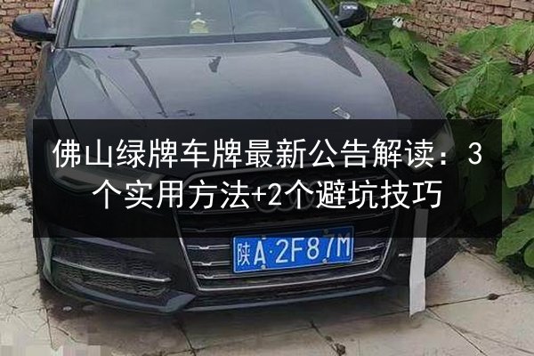 佛山绿牌车牌最新公告解读:3个实用方法+2个避坑技巧 第2张 佛山绿牌车牌最新公告解读:3个实用方法+2个避坑技巧 第2张