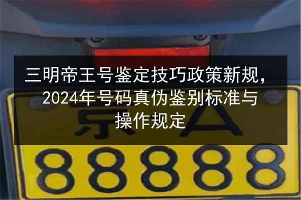 三明帝王号鉴定技巧政策新规,2024年号码真伪鉴别标准与操作规定 第3张 三明帝王号鉴定技巧政策新规,2024年号码真伪鉴别标准与操作规定 第3张