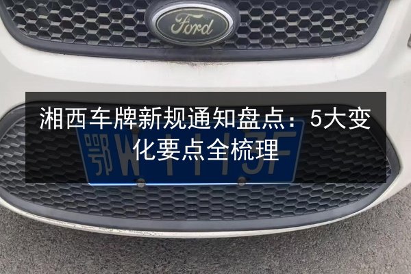湘西车牌新规通知盘点：5大变化要点全梳理