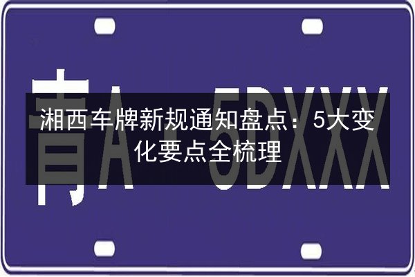 湘西车牌新规通知盘点:5大变化要点全梳理 第2张 湘西车牌新规通知盘点:5大变化要点全梳理 第2张