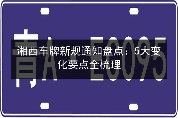 湘西车牌新规通知盘点:5大变化要点全梳理 第3张 湘西车牌新规通知盘点:5大变化要点全梳理 第3张