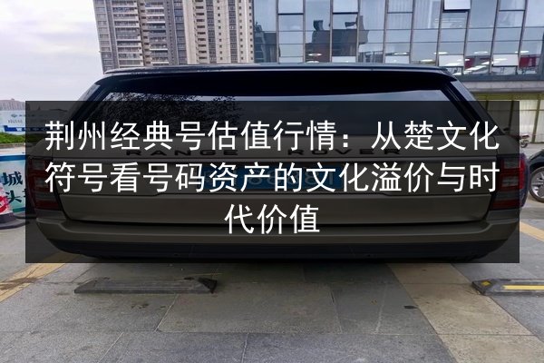 荆州经典号估值行情：从楚文化符号看号码资产的文化溢价与时代价值