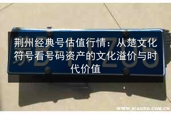 荆州经典号估值行情:从楚文化符号看号码资产的文化溢价与时代价值 第2张 荆州经典号估值行情:从楚文化符号看号码资产的文化溢价与时代价值 第2张