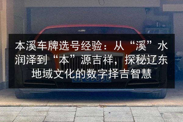 本溪车牌选号经验:从“溪”水润泽到“本”源吉祥,探秘辽东地域文化的数字择吉智慧 第2张 本溪车牌选号经验:从“溪”水润泽到“本”源吉祥,探秘辽东地域文化的数字择吉智慧 第2张