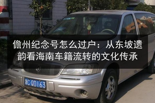 儋州纪念号怎么过户:从东坡遗韵看海南车籍流转的文化传承 第2张 儋州纪念号怎么过户:从东坡遗韵看海南车籍流转的文化传承 第2张