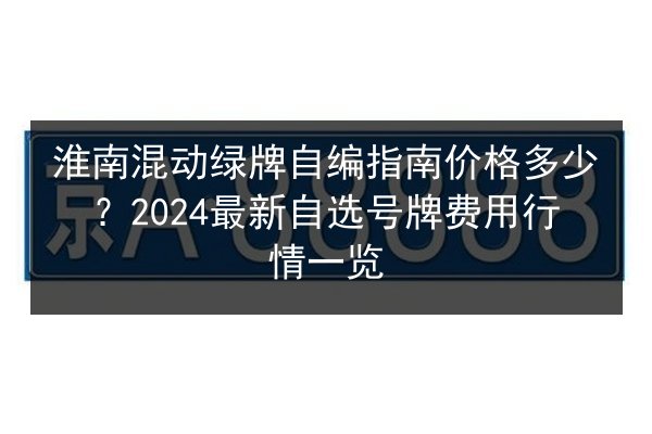淮南混动绿牌自编指南价格多少？2024最新自选号牌费用行情一览