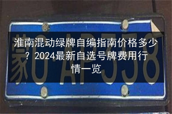 淮南混动绿牌自编指南价格多少？2024最新自选号牌费用行情一览 第2张