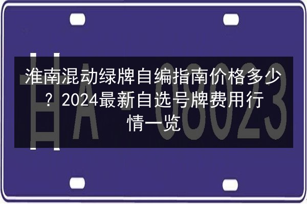淮南混动绿牌自编指南价格多少？2024最新自选号牌费用行情一览 第3张