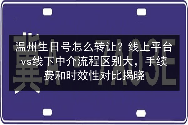 温州生日号怎么转让？线上平台vs线下中介流程区别大，手续费和时效性对比揭晓