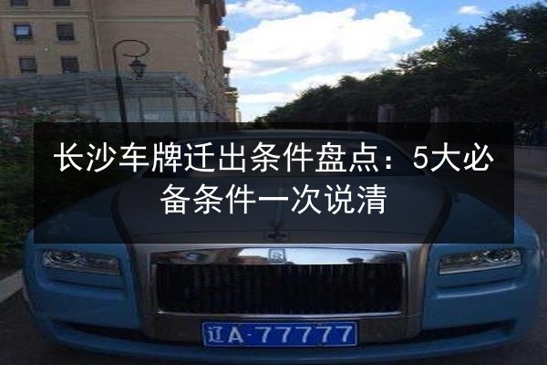 长沙车牌迁出条件盘点：5大必备条件一次说清