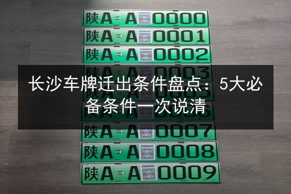 长沙车牌迁出条件盘点:5大必备条件一次说清 第2张 长沙车牌迁出条件盘点:5大必备条件一次说清 第2张