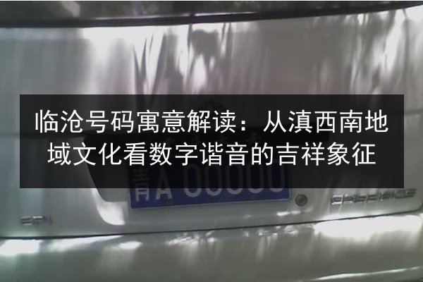 临沧号码寓意解读：从滇西南地域文化看数字谐音的吉祥象征