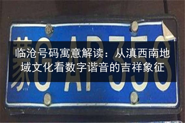临沧号码寓意解读:从滇西南地域文化看数字谐音的吉祥象征 第2张 临沧号码寓意解读:从滇西南地域文化看数字谐音的吉祥象征 第2张