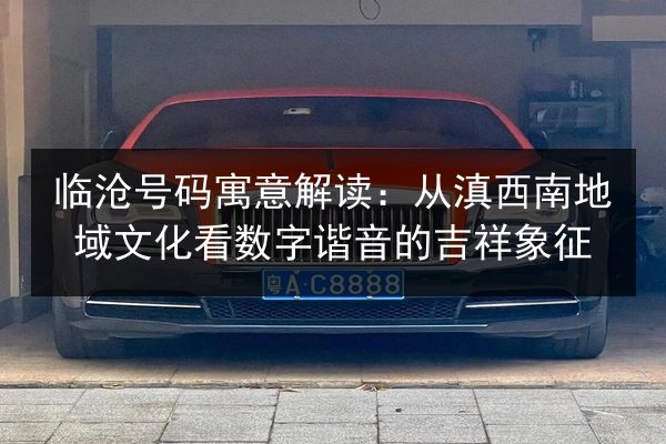 临沧号码寓意解读:从滇西南地域文化看数字谐音的吉祥象征 第3张 临沧号码寓意解读:从滇西南地域文化看数字谐音的吉祥象征 第3张