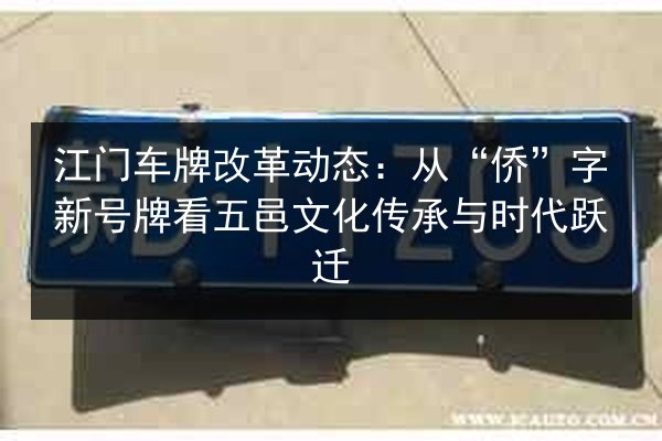 江门车牌改革动态:从“侨”字新号牌看五邑文化传承与时代跃迁 第2张 江门车牌改革动态:从“侨”字新号牌看五邑文化传承与时代跃迁 第2张