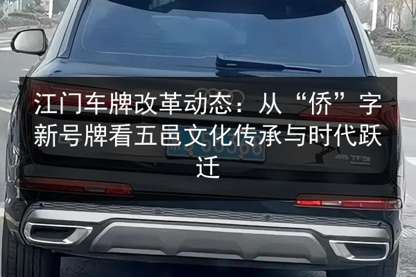 江门车牌改革动态:从“侨”字新号牌看五邑文化传承与时代跃迁 第3张 江门车牌改革动态:从“侨”字新号牌看五邑文化传承与时代跃迁 第3张